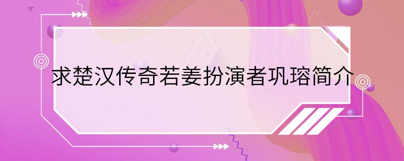 求楚汉传奇若姜扮演者巩瑢简介