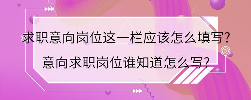 求职意向岗位这一栏应该怎么填写? 意向求职岗位谁知道怎么写?