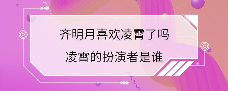 齐明月喜欢凌霄了吗 凌霄的扮演者是谁