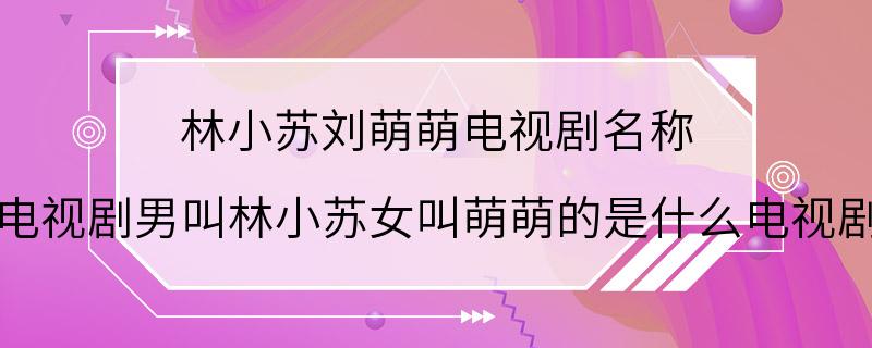 林小苏刘萌萌电视剧名称 电视剧男叫林小苏女叫萌萌的是什么电视剧