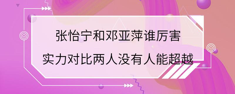 张怡宁和邓亚萍谁厉害 实力对比两人没有人能超越