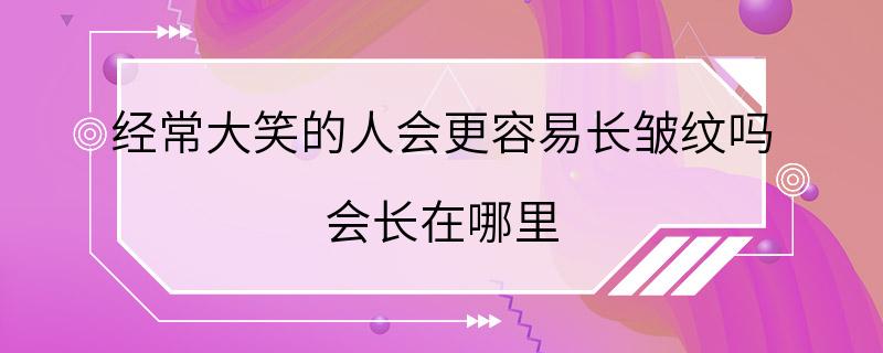 经常大笑的人会更容易长皱纹吗 会长在哪里