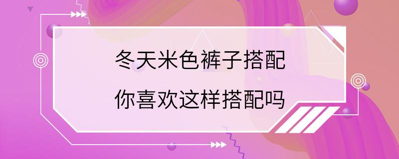 冬天米色裤子搭配 你喜欢这样搭配吗