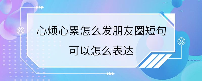 心烦心累怎么发朋友圈短句 可以怎么表达