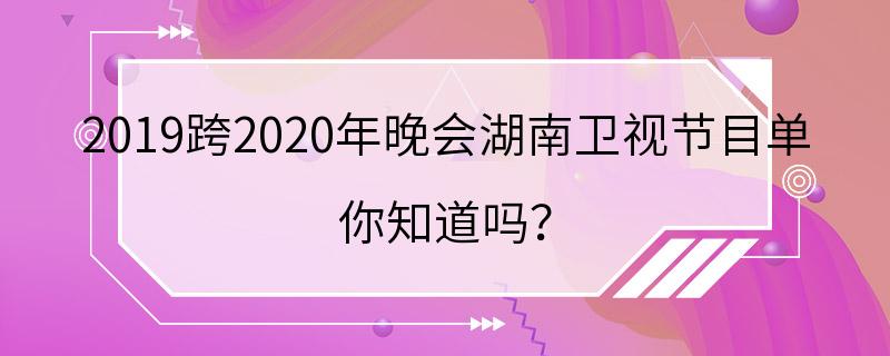 2019跨2020年晚会湖南卫视节目单 你知道吗？