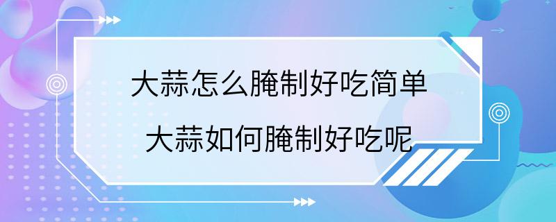 大蒜怎么腌制好吃简单 大蒜如何腌制好吃呢