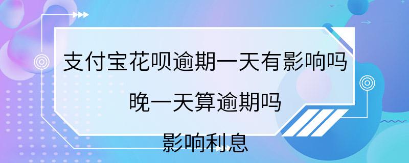 支付宝花呗逾期一天有影响吗 晚一天算逾期吗 影响利息