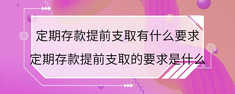 定期存款提前支取有什么要求 定期存款提前支取的要求是什么