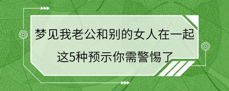 梦见我老公和别的女人在一起 这5种预示你需警惕了