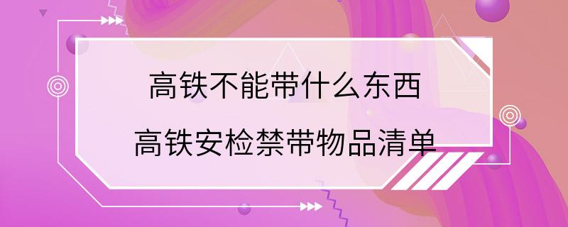 高铁不能带什么东西 高铁安检禁带物品清单