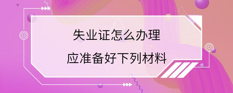 失业证怎么办理 应准备好下列材料