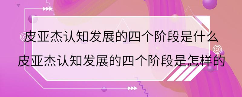 皮亚杰认知发展的四个阶段是什么 皮亚杰认知发展的四个阶段是怎样的