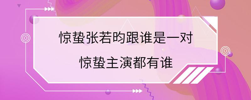 惊蛰张若昀跟谁是一对 惊蛰主演都有谁