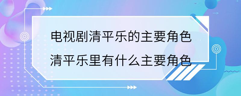 电视剧清平乐的主要角色 清平乐里有什么主要角色