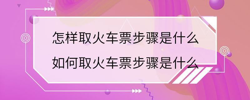 怎样取火车票步骤是什么 如何取火车票步骤是什么