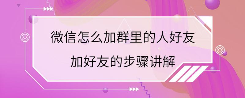 微信怎么加群里的人好友 加好友的步骤讲解