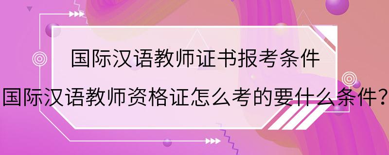 国际汉语教师证书报考条件 国际汉语教师资格证怎么考的要什么条件？