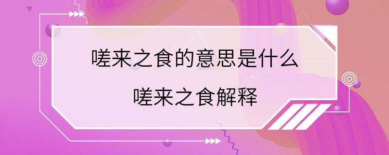 嗟来之食的意思是什么 嗟来之食解释