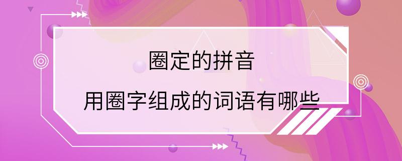 圈定的拼音 用圈字组成的词语有哪些