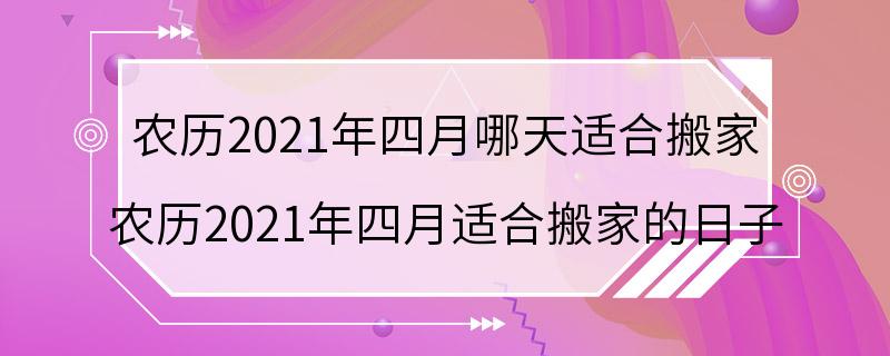 农历2021年四月哪天适合搬家 农历2021年四月适合搬家的日子