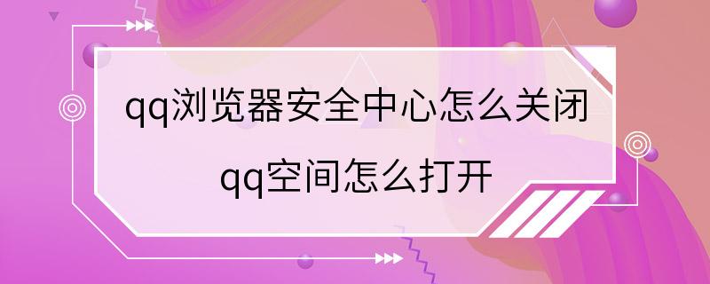 qq浏览器安全中心怎么关闭 qq空间怎么打开