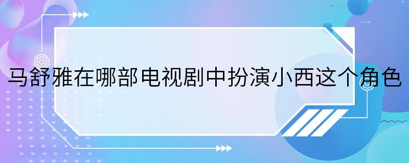 马舒雅在哪部电视剧中扮演小西这个角色