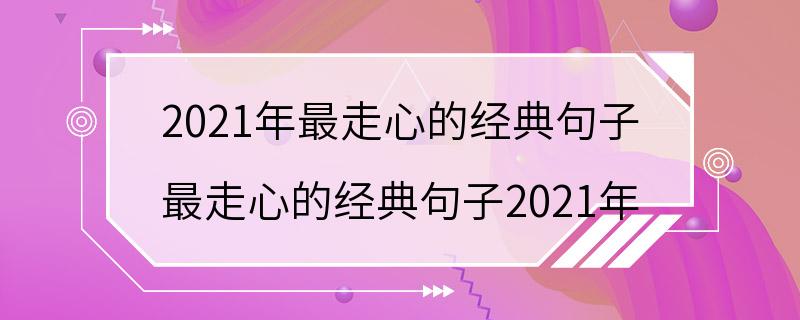 2021年最走心的经典句子 最走心的经典句子2021年