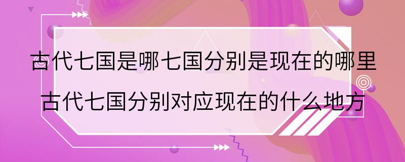 古代七国是哪七国分别是现在的哪里 古代七国分别对应现在的什么地方