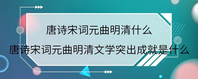 唐诗宋词元曲明清什么 唐诗宋词元曲明清文学突出成就是什么