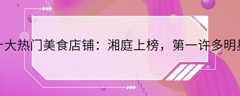 长沙十大热门美食店铺：湘庭上榜，第一许多明星吃过