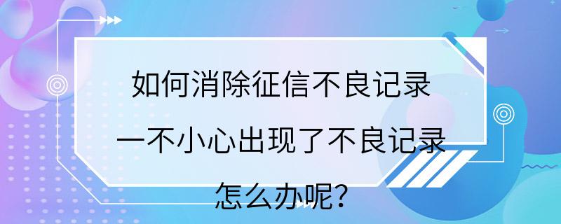 如何消除征信不良记录 一不小心出现了不良记录,怎么办呢？