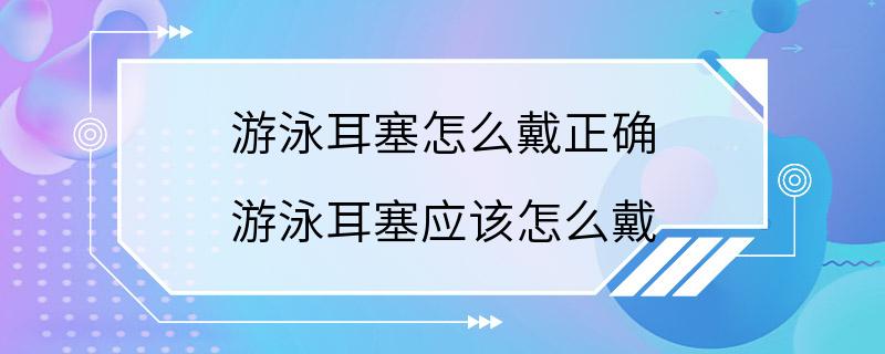 游泳耳塞怎么戴正确 游泳耳塞应该怎么戴