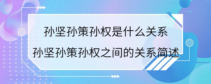 孙坚孙策孙权是什么关系 孙坚孙策孙权之间的关系简述