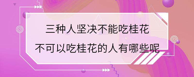 三种人坚决不能吃桂花 不可以吃桂花的人有哪些呢