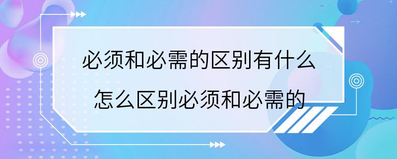 必须和必需的区别有什么 怎么区别必须和必需的