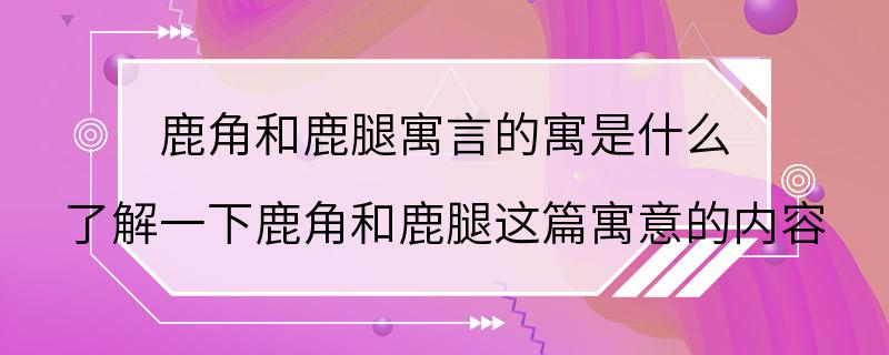 鹿角和鹿腿寓言的寓是什么 了解一下鹿角和鹿腿这篇寓意的内容