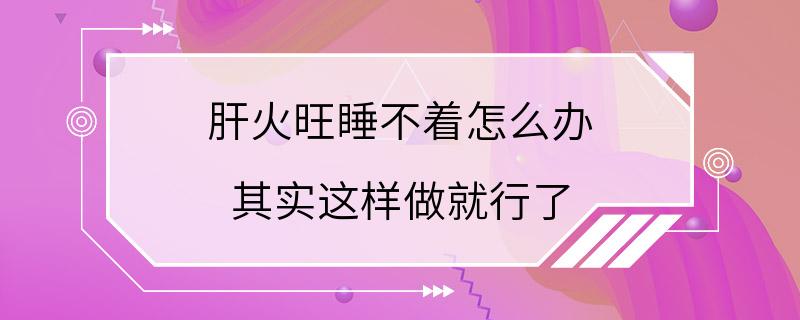 肝火旺睡不着怎么办 其实这样做就行了