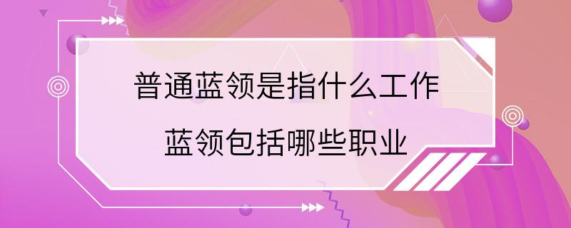 普通蓝领是指什么工作 蓝领包括哪些职业