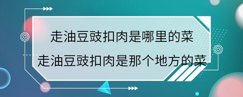 走油豆豉扣肉是哪里的菜 走油豆豉扣肉是那个地方的菜