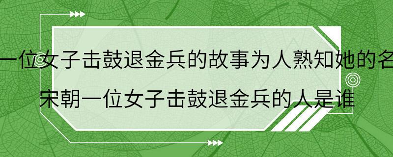 宋朝一位女子击鼓退金兵的故事为人熟知她的名字是 宋朝一位女子击鼓退金兵的人是谁