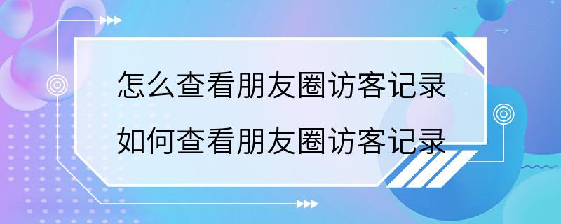 怎么查看朋友圈访客记录 如何查看朋友圈访客记录