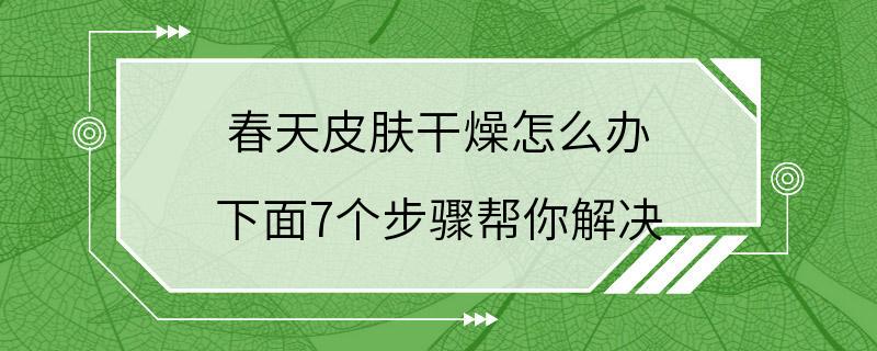 春天皮肤干燥怎么办 下面7个步骤帮你解决