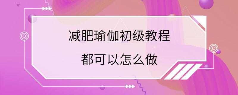 减肥瑜伽初级教程 都可以怎么做