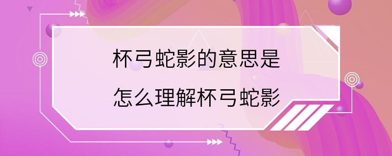 杯弓蛇影的意思是 怎么理解杯弓蛇影