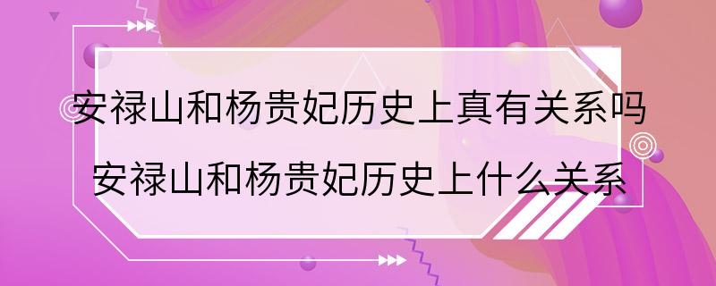 安禄山和杨贵妃历史上真有关系吗 安禄山和杨贵妃历史上什么关系