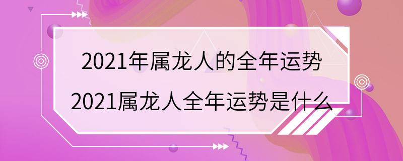 2021年属龙人的全年运势 2021属龙人全年运势是什么