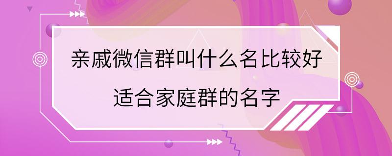 亲戚微信群叫什么名比较好 适合家庭群的名字