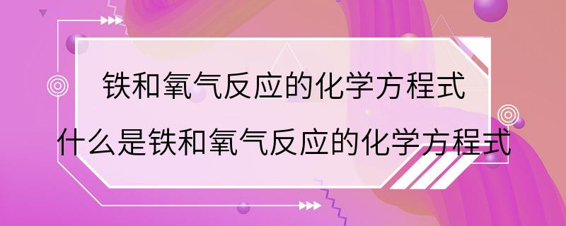 铁和氧气反应的化学方程式 什么是铁和氧气反应的化学方程式