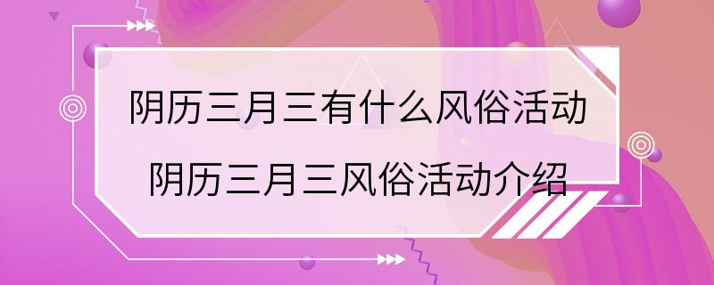 阴历三月三有什么风俗活动 阴历三月三风俗活动介绍