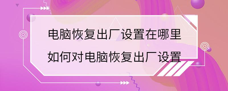 电脑恢复出厂设置在哪里 如何对电脑恢复出厂设置